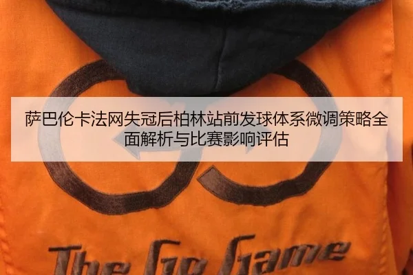 萨巴伦卡法网失冠后柏林站前发球体系微调策略全面解析与比赛影响评估