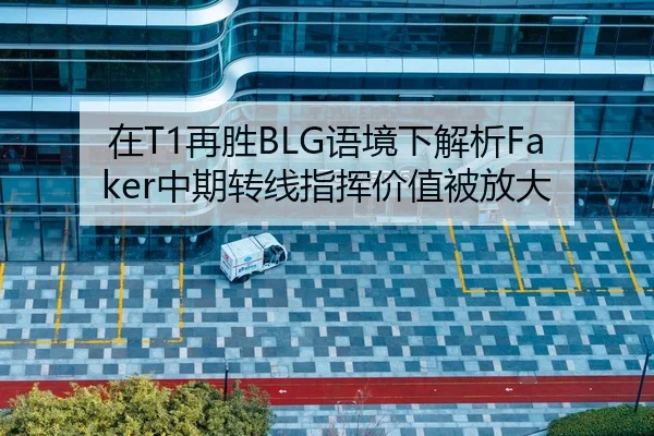 在T1再胜BLG语境下解析Faker中期转线指挥价值被放大