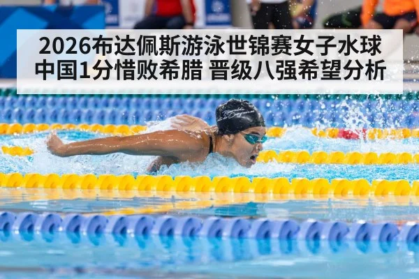 2026布达佩斯游泳世锦赛女子水球中国1分惜败希腊 晋级八强希望分析
