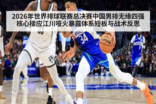 2026年世界排球联赛总决赛中国男排无缘四强 核心接应江川哑火暴露体系短板与战术反思