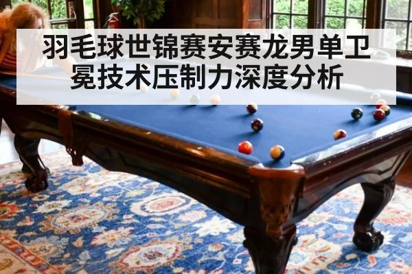 羽毛球世锦赛安赛龙男单卫冕技术压制力深度分析