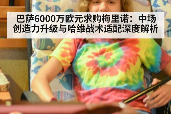 巴萨6000万欧元求购梅里诺:中场创造力升级与哈维战术适配深度解析