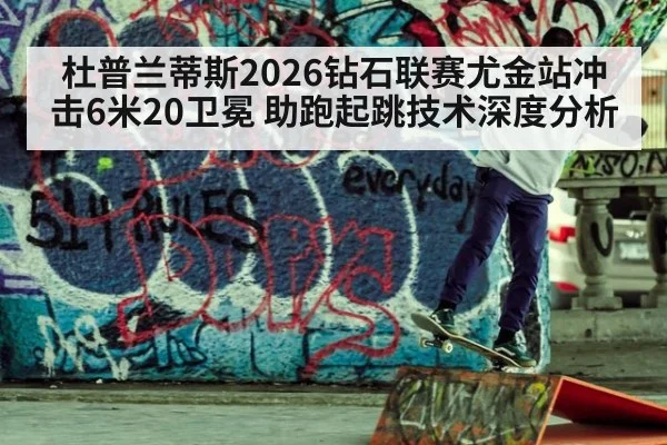杜普兰蒂斯2026钻石联赛尤金站冲击6米20卫冕 助跑起跳技术深度分析