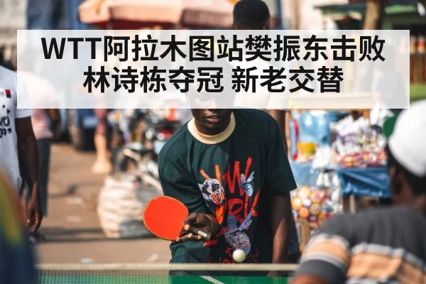 WTT阿拉木图站樊振东击败林诗栋夺冠 新老交替